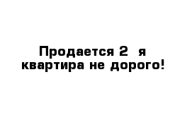 Продается 2 -я квартира не дорого!